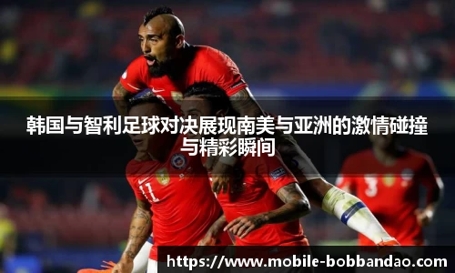韩国与智利足球对决展现南美与亚洲的激情碰撞与精彩瞬间