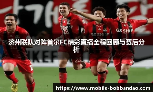 济州联队对阵首尔FC精彩直播全程回顾与赛后分析